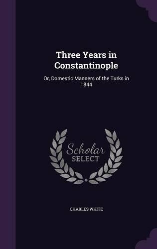 Three Years in Constantinople: Or, Domestic Manners of the Turks in 1844