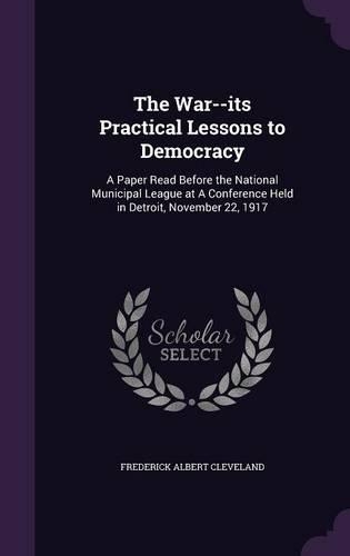 The War--its Practical Lessons to Democracy: A Paper Read Before the National Municipal League at A Conference Held in Detroit, November 22, 1917(English)