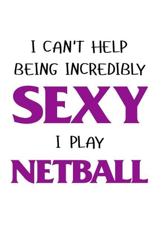I Cant Help Being Incredibly Sexy I Play Netball