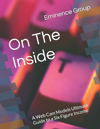 On The Inside: A Web Cam Models Ultimate Guide to a Six Figure Income