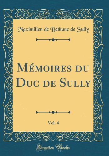 Mémoires Du Duc de Sully, Vol. 4 (Classic Reprint)