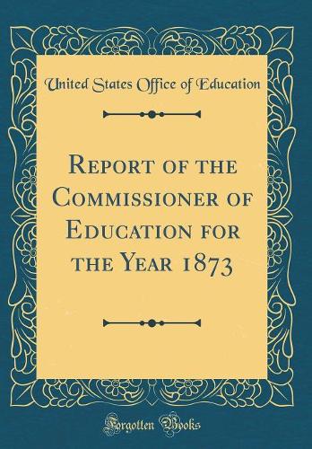 Report of the Commissioner of Education for the Year 1873 (Classic Reprint)