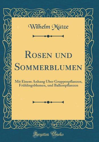 Rosen und Sommerblumen: Mit Einem Anhang Über Gruppenpflanzen, Frühlingsblumen, und Balkonpflanzen (Classic Reprint)