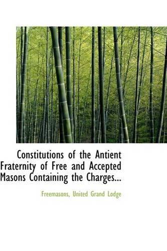 Constitutions of the Antient Fraternity of Free and Accepted Masons Containing the Charges...
