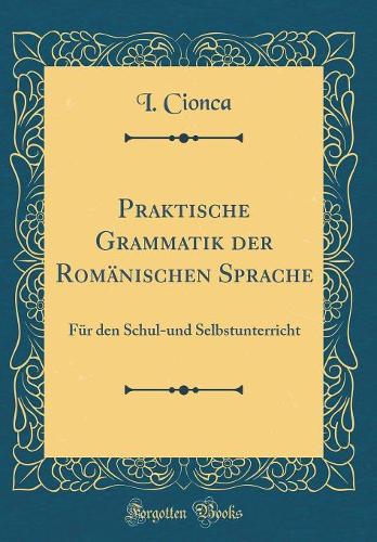 Praktische Grammatik der Romänischen Sprache: Für den Schul-und Selbstunterricht (Classic Reprint)