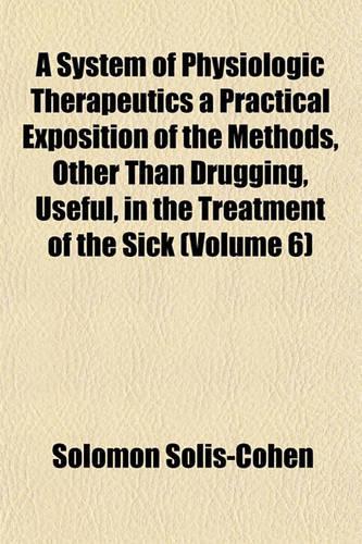 A System of Physiologic Therapeutics a Practical Exposition of the Methods, Other Than Drugging, Useful, in the Treatment of the Sick (Volume 6)