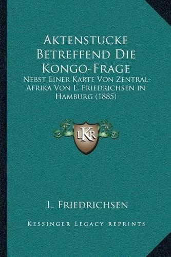 Aktenstucke Betreffend Die Kongo-Frage: Nebst Einer Karte Von Zentral-Afrika Von L. Friedrichsen in Hamburg (1885)(German)