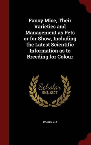 Fancy Mice, Their Varieties and Management as Pets or for Show, Including the Latest Scientific Information as to Breeding for Colour