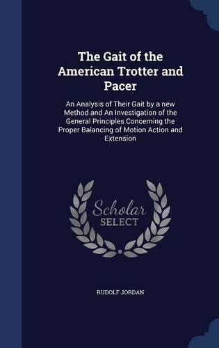 The Gait of the American Trotter and Pacer: An Analysis of Their Gait by a new Method and An Investigation of the General Principles Concerning the Proper Balancing of Motion Action and Extens