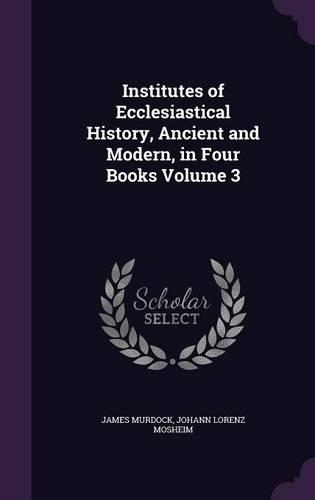 Institutes of Ecclesiastical History, Ancient and Modern, in Four Books Volume 3: (English)