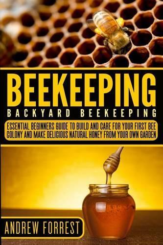 Beekeeping ( Backyard Beekeeping ): Essential Beginners Guide to Build and Care for Your First Bee Colony and Make Delicious Natural Honey from Your Own Garden