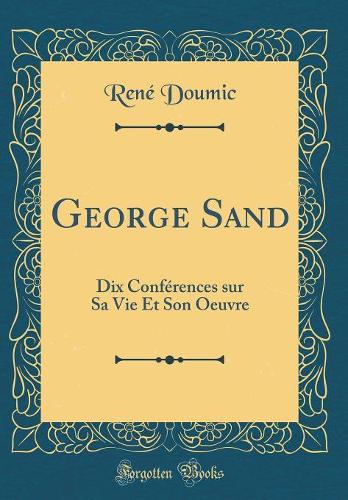 George Sand: Dix Conférences sur Sa Vie Et Son Oeuvre (Classic Reprint)