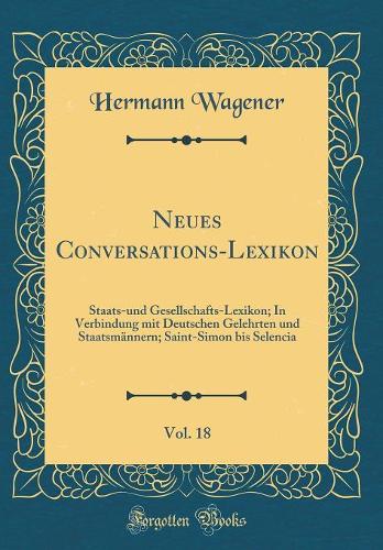 Neues Conversations-Lexikon, Vol. 18: Staats-und Gesellschafts-Lexikon; In Verbindung mit Deutschen Gelehrten und Staatsmännern; Saint-Simon bis Selencia (Classic Reprint)