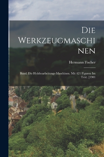 Werkzeugmaschinen: Band. Die Holzbearbeitungs-Maschinen. Mit 421 Figuren Im Text. [1901