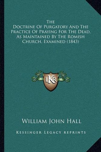 The Doctrine Of Purgatory And The Practice Of Praying For The Dead, As Maintained By The Romish Church, Examined (1843): (English)