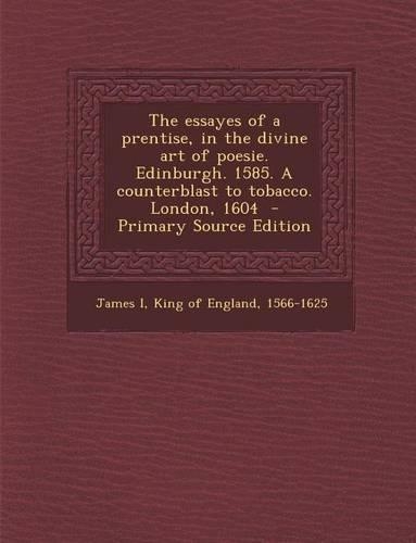 The Essayes of a Prentise, in the Divine Art of Poesie. Edinburgh. 1585. a Counterblast to Tobacco. London, 1604