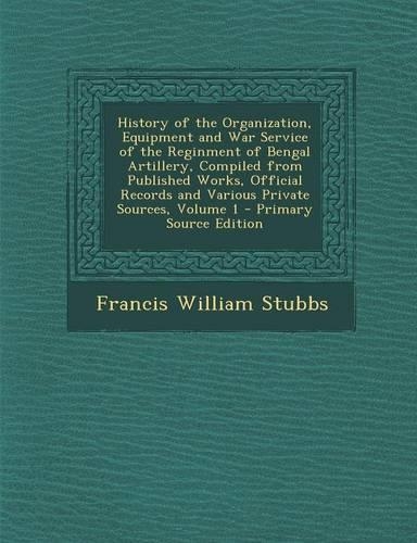 History of the Organization, Equipment and War Service of the Reginment of Bengal Artillery, Compiled from Published Works, Official Records and Various Private Sources, Volume 1