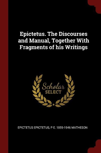 Epictetus. the Discourses and Manual, Together with Fragments of His Writings