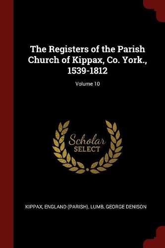 The Registers of the Parish Church of Kippax, Co. York., 1539-1812; Volume 10