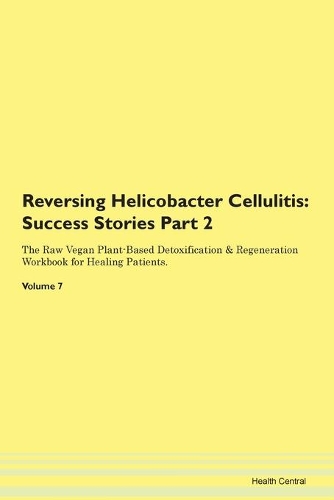 Reversing Helicobacter Cellulitis: Success Stories Part 2 The Raw Vegan Plant-Based Detoxification & Regeneration Workbook for Healing Patients. Volume 7