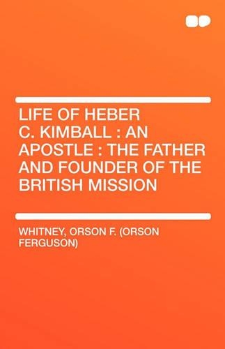 Life of Heber C. Kimball: An Apostle: The Father and Founder of the British Mission
