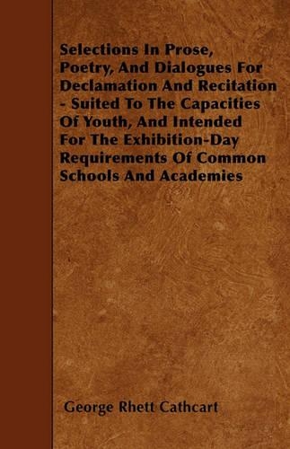 Selections In Prose, Poetry, And Dialogues For Declamation And Recitation - Suited To The Capacities Of Youth, And Intended For The Exhibition-Day Requirements Of Common Schools And Academies
