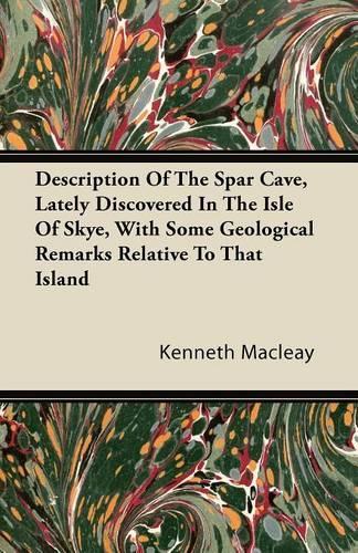 Description Of The Spar Cave, Lately Discovered In The Isle Of Skye, With Some Geological Remarks Relative To That Island: (English)
