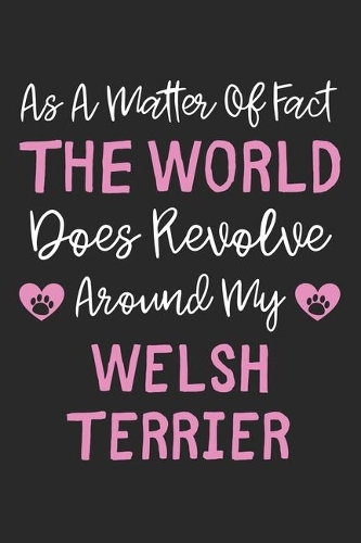 As A Matter Of Fact The World Does Revolve Around My Welsh Terrier