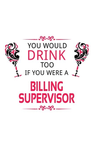 You Would Drink Too If You Were A Billing Supervisor: Original Billing Supervisor Notebook, Journal Gift, Diary, Doodle Gift or Notebook - 6 x 9 Compact Size- 109 Blank Lined Pages