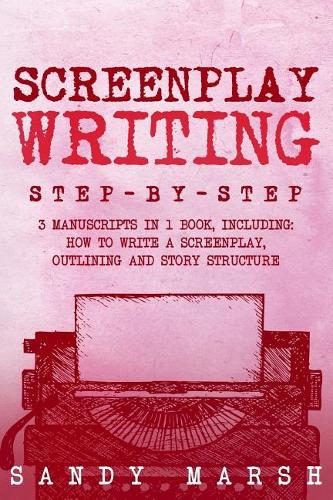 Screenplay Writing: Step-by-Step - 3 Manuscripts in 1 Book - Essential Scriptwriting, Screenplay Outlining and Screenplay Story Structure Tricks Any Writer Can Learn(Writing)