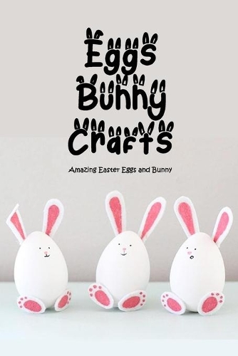 Eggs, Bunny Crafts: Amazing Easter Eggs and Bunny: Simple Instructions for Easter Eggs and Bunny