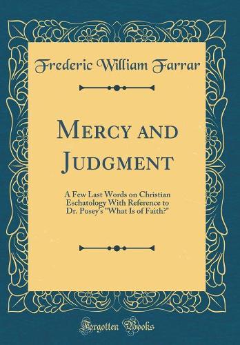 Mercy and Judgment: A Few Last Words on Christian Eschatology with Reference to Dr. Pusey's What Is of Faith? (Classic Reprint)
