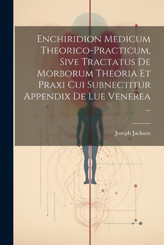 Enchiridion Medicum Theorico-practicum, Sive Tractatus De Morborum Theoria Et Praxi Cui Subnectitur Appendix De Lue Venerea ...