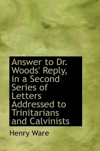 Answer to Dr. Woods' Reply, in a Second Series of Letters Addressed to Trinitarians and Calvinists