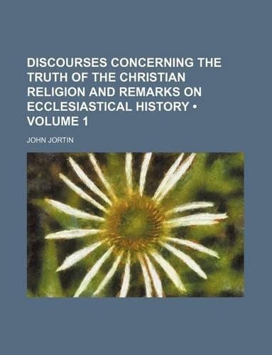 Discourses Concerning the Truth of the Christian Religion and Remarks on Ecclesiastical History (Volume 1): (English)
