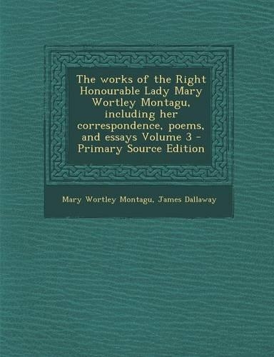 The Works of the Right Honourable Lady Mary Wortley Montagu, Including Her Correspondence, Poems, and Essays Volume 3