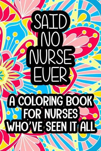 Said No Nurse Ever A Coloring Book For Nurses Who've Seen It All
