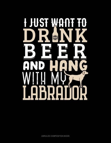 I Just Want to Drink Beer & Hang with My Labrador: Unruled Composition Book(1337 Unruled Composition Book)