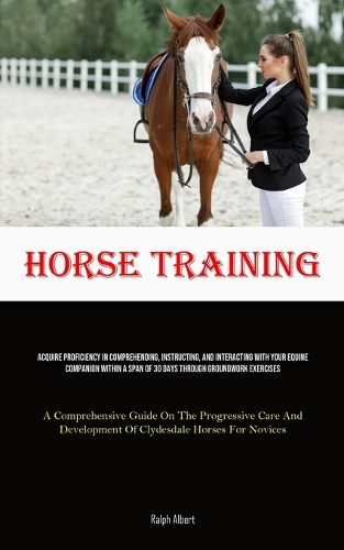 Horse Training: Acquire Proficiency In Comprehending, Instructing, And Interacting With Your Equine Companion Within A Span Of 30 Days Through Groundwork Exercises 