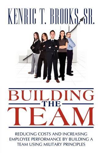 Building the Team: Reducing Costs and Increasing Employee Performance by Building a Team Using Military Principles