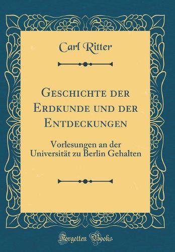 Geschichte Der Erdkunde Und Der Entdeckungen: Vorlesungen an Der Universität Zu Berlin Gehalten (Classic Reprint)