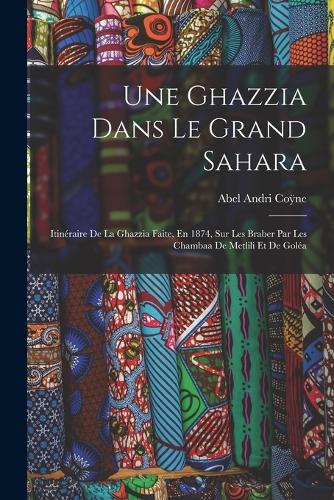 Une Ghazzia Dans Le Grand Sahara: Itinéraire De La Ghazzia Faite, En 1874, Sur Les Braber Par Les Chambaa De Metlili Et De Goléa
