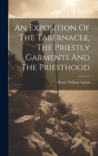 An Exposition Of The Tabernacle, The Priestly Garments And The Priesthood
