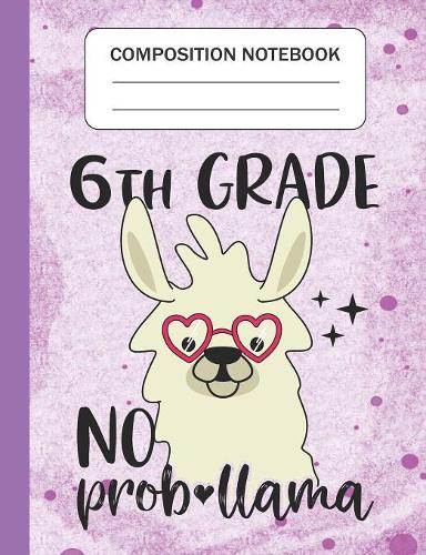 6th Grade No Prob-llama - Composition Notebook: Wide Ruled Lined Journal for Llama Lovers Sixth Grade Students Kids and Llama teachers Appreciation Gift