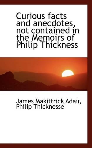 Curious Facts and Anecdotes Not Contained in the Memoirs of Philip Thickness: (English)