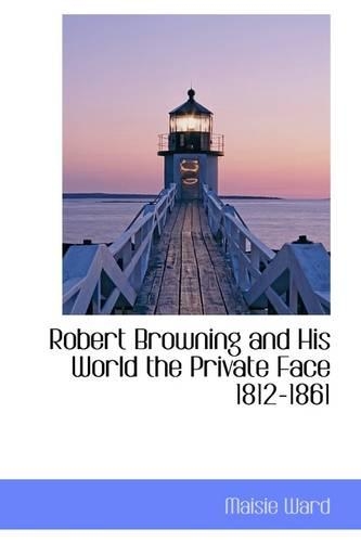 Robert Browning and His World the Private Face 1812-1861