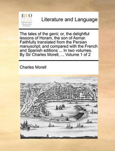 The Tales of the Genii; Or, the Delightful Lessons of Horam, the Son of Asmar. Faithfully Translated from the Persian Manuscript; And Compared with the French and Spanish Editions ... in Two Volumes. by Sir Charles Morell, ... Volume 1 of 2