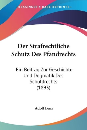 Der Strafrechtliche Schutz Des Pfandrechts: Ein Beitrag Zur Geschichte Und Dogmatik Des Schuldrechts (1893)(German)