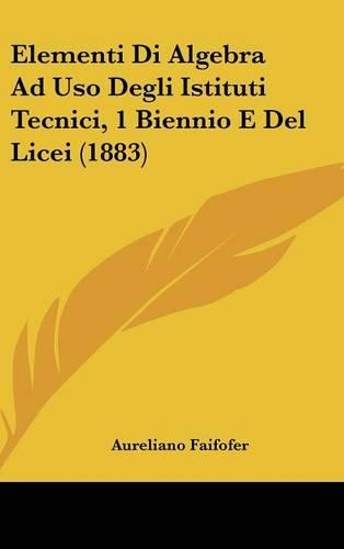 Elementi Di Algebra Ad USO Degli Istituti Tecnici, 1 Biennio E del Licei (1883)