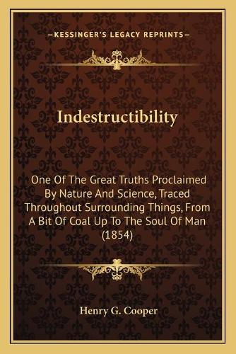 Indestructibility: One Of The Great Truths Proclaimed By Nature And Science, Traced Throughout Surrounding Things, From A Bit Of Coal Up To The Soul Of Man (1854)(French)